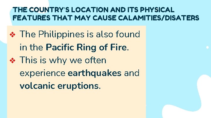 THE COUNTRY’S LOCATION AND ITS PHYSICAL FEATURES THAT MAY CAUSE CALAMITIES/DISATERS The Philippines is