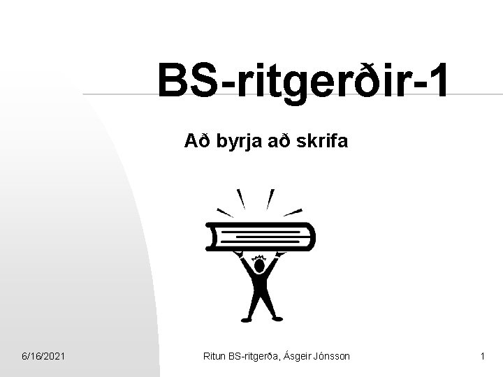 BS-ritgerðir-1 Að byrja að skrifa 6/16/2021 Ritun BS-ritgerða, Ásgeir Jónsson 1 