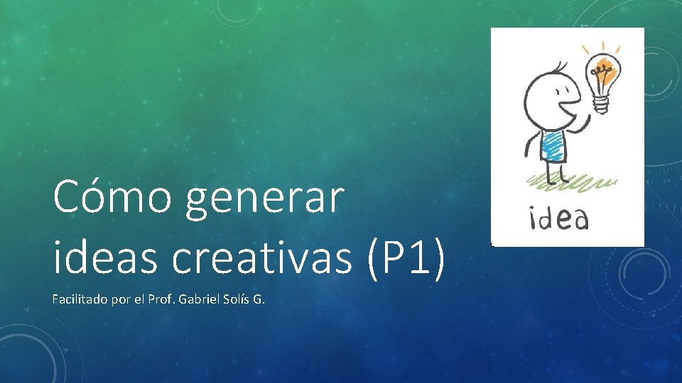 Cómo generar ideas creativas (P 1) Facilitado por el Prof. Gabriel Solís G. 