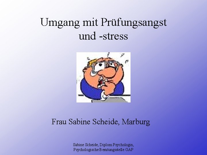 Umgang mit Prüfungsangst und -stress Frau Sabine Scheide, Marburg Sabine Scheide, Diplom Psychologin, Psychologische