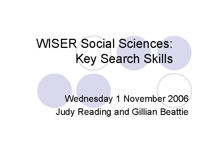 WISER Social Sciences: Key Search Skills Wednesday 1 November 2006 Judy Reading and Gillian