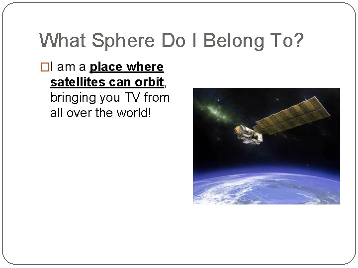 What Sphere Do I Belong To? �I am a place where satellites can orbit,