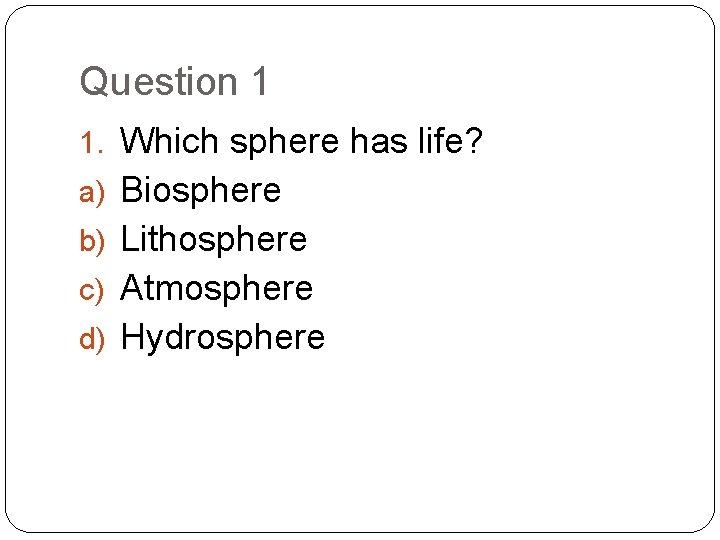 Question 1 1. Which sphere has life? a) Biosphere b) Lithosphere c) Atmosphere d)