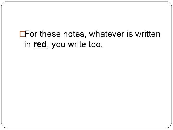 �For these notes, whatever is written in red, you write too. 