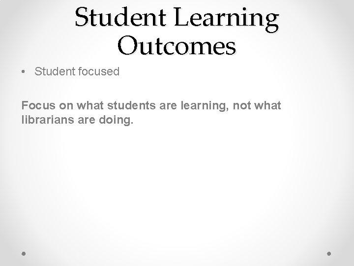 Student Learning Outcomes • Student focused Focus on what students are learning, not what