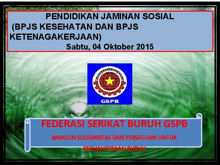 PENDIDIKAN JAMINAN SOSIAL (BPJS KESEHATAN DAN BPJS KETENAGAKERJAAN) Sabtu, 04 Oktober 2015 FEDERASI SERIKAT