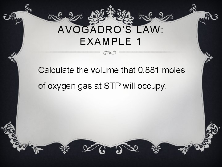AVOGADRO’S LAW: EXAMPLE 1 Calculate the volume that 0. 881 moles of oxygen gas