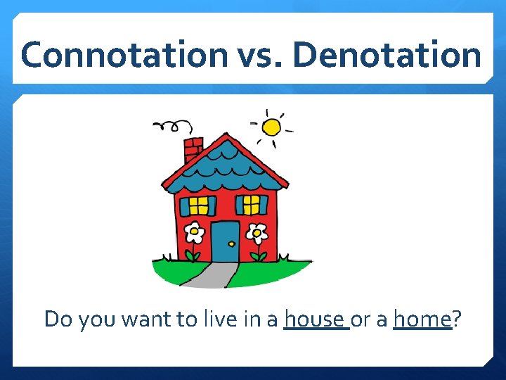 Connotation vs. Denotation Do you want to live in a house or a home?