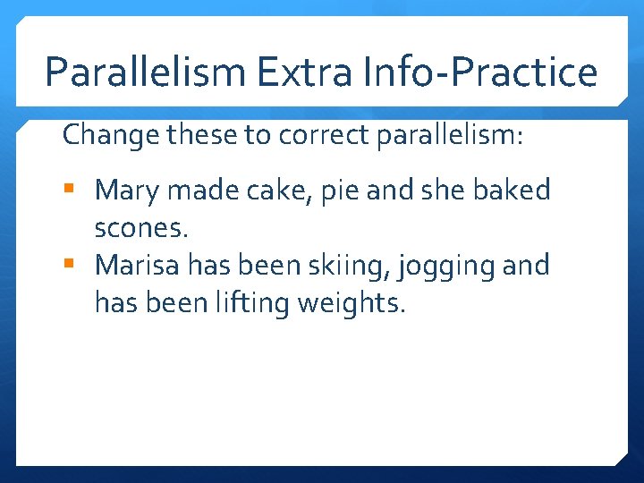 Parallelism Extra Info-Practice Change these to correct parallelism: § Mary made cake, pie and