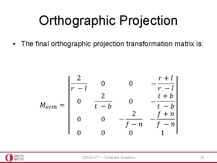 Orthographic Projection • The final orthographic projection transformation matrix is: CENG 477 – Computer Orthographic Projection • The final orthographic projection transformation matrix is: CENG 477 – Computer