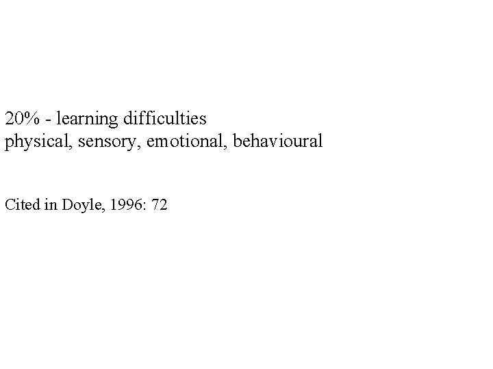 20% - learning difficulties physical, sensory, emotional, behavioural Cited in Doyle, 1996: 72 