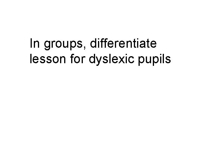 In groups, differentiate lesson for dyslexic pupils 