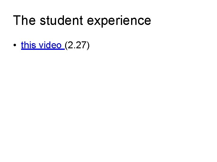 The student experience • this video (2. 27) 