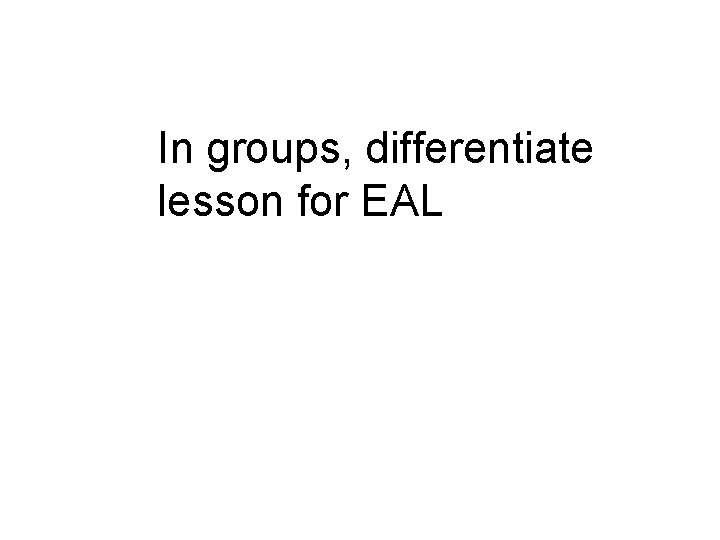 In groups, differentiate lesson for EAL 