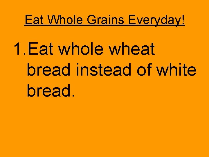 Eat Whole Grains Everyday! 1. Eat whole wheat bread instead of white bread. 