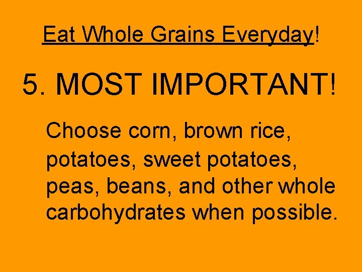 Eat Whole Grains Everyday! 5. MOST IMPORTANT! Choose corn, brown rice, potatoes, sweet potatoes,