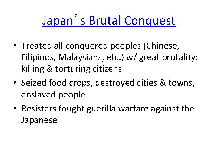 Japan’s Brutal Conquest • Treated all conquered peoples (Chinese, Filipinos, Malaysians, etc. ) w/