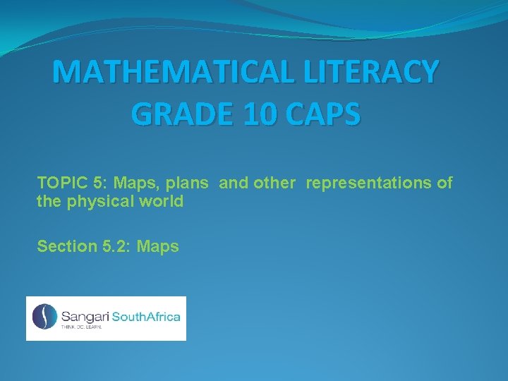 MATHEMATICAL LITERACY GRADE 10 CAPS TOPIC 5: Maps, plans and other representations of the