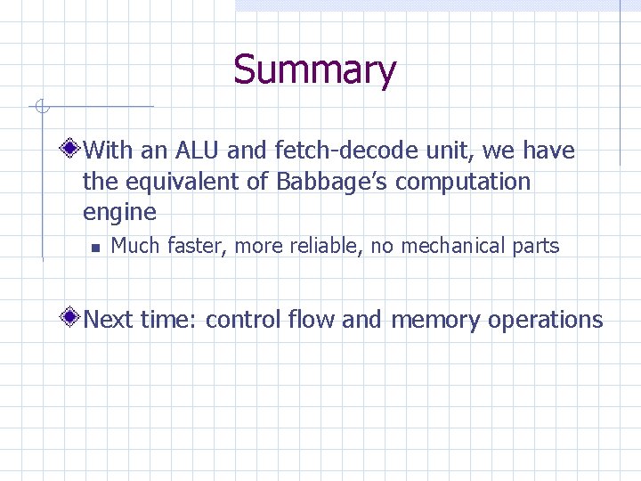 Summary With an ALU and fetch-decode unit, we have the equivalent of Babbage’s computation