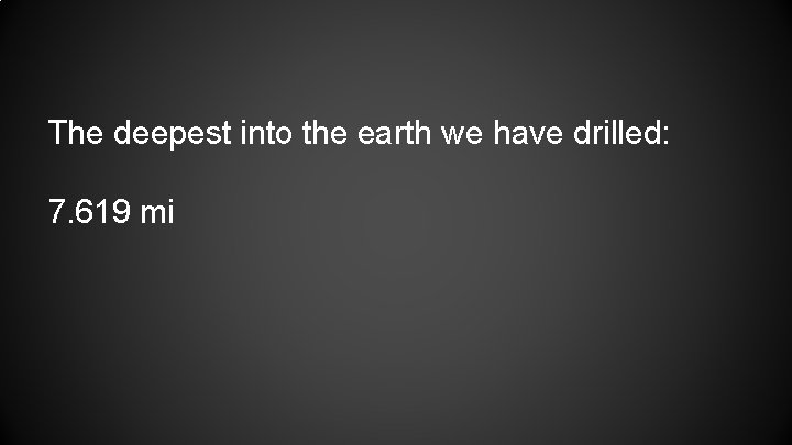 The deepest into the earth we have drilled: 7. 619 mi 