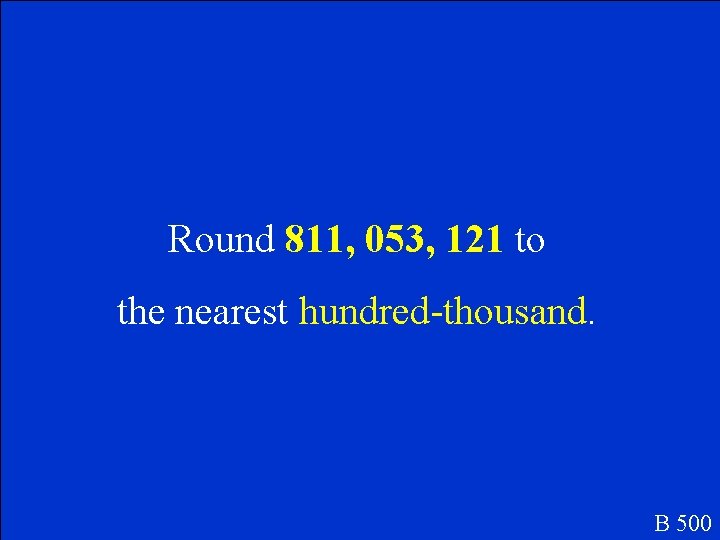 Round 811, 053, 121 to the nearest hundred-thousand. B 500 