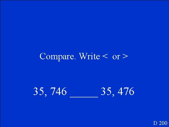 Compare. Write < or > 35, 746 _____ 35, 476 D 200 