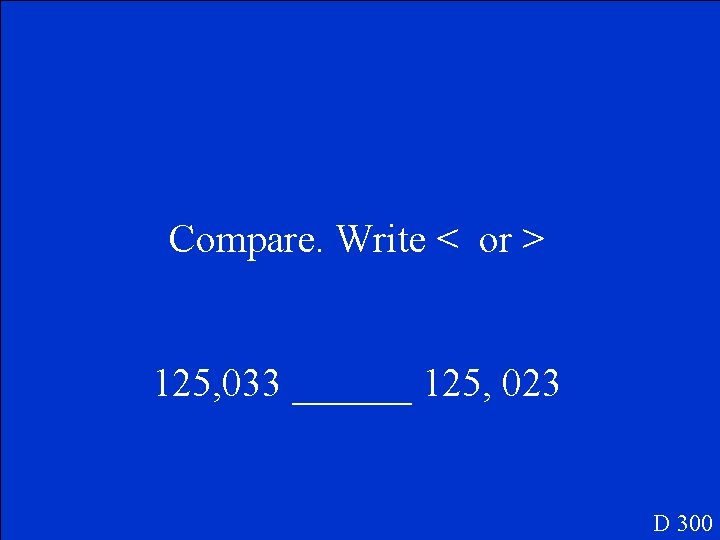 Compare. Write < or > 125, 033 ______ 125, 023 D 300 