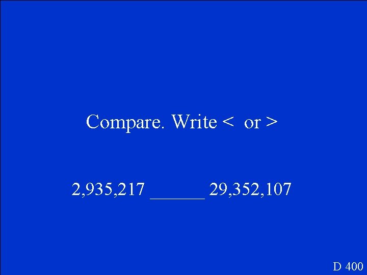 Compare. Write < or > 2, 935, 217 ______ 29, 352, 107 D 400
