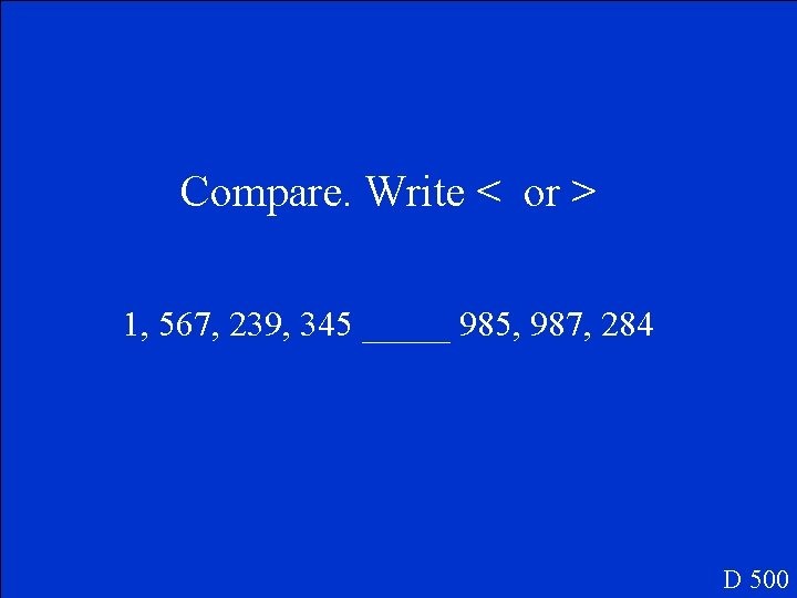 Compare. Write < or > 1, 567, 239, 345 _____ 985, 987, 284 D