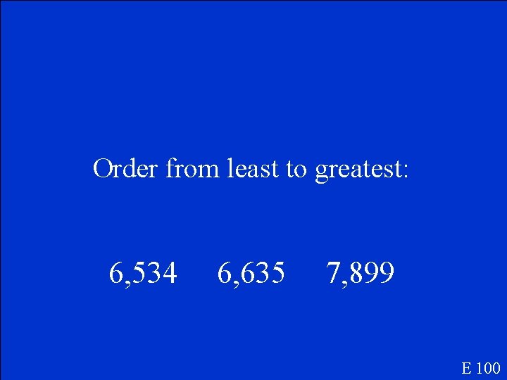 Order from least to greatest: 6, 534 6, 635 7, 899 E 100 