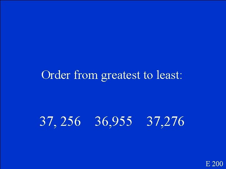 Order from greatest to least: 37, 256 36, 955 37, 276 E 200 