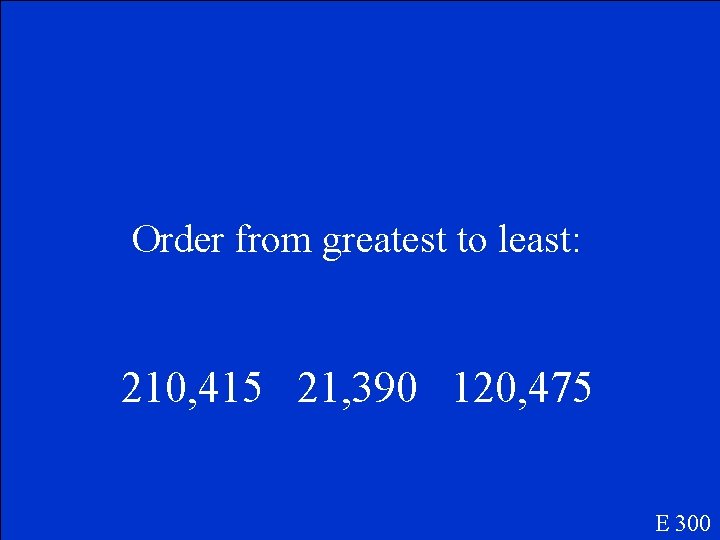 Order from greatest to least: 210, 415 21, 390 120, 475 E 300 