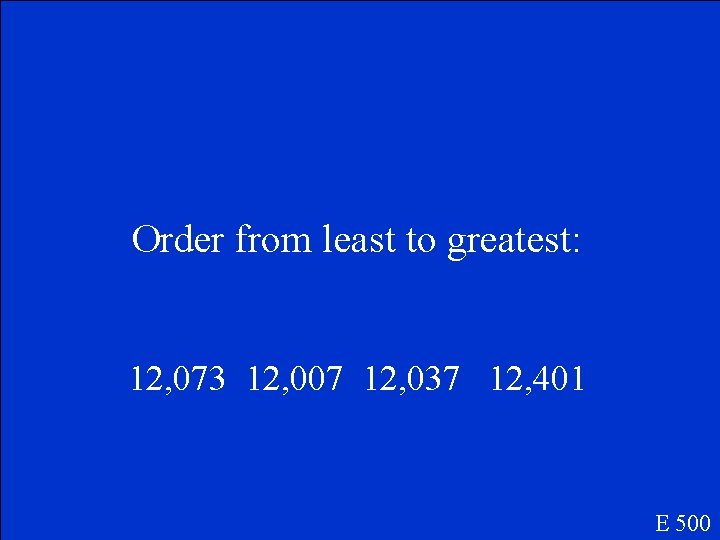 Order from least to greatest: 12, 073 12, 007 12, 037 12, 401 E