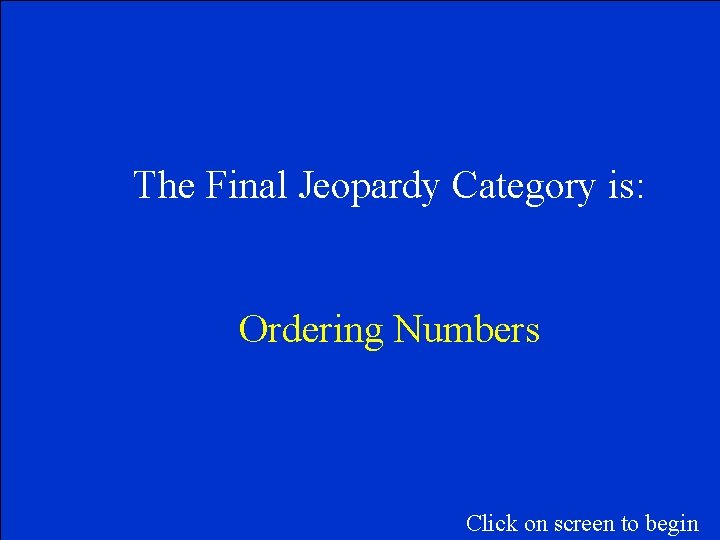 The Final Jeopardy Category is: Ordering Numbers Click on screen to begin 