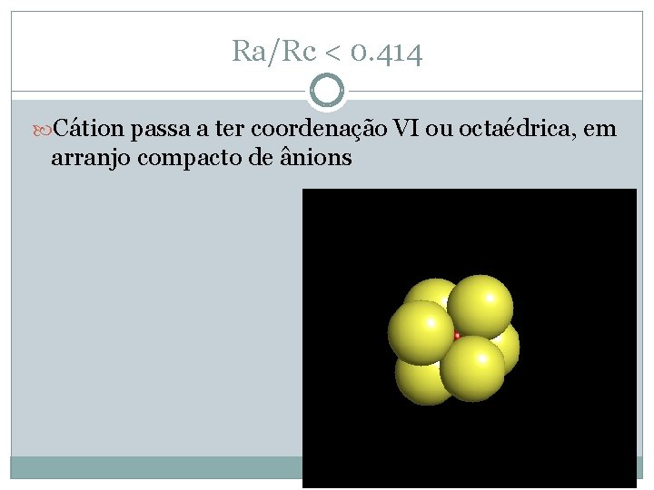 Ra/Rc < 0. 414 Cátion passa a ter coordenação VI ou octaédrica, em arranjo