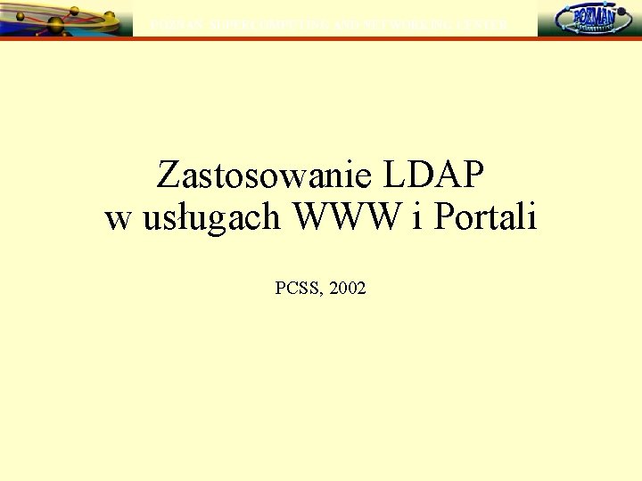 POZNAŃ SUPERCOMPUTING AND NETWORKING CENTER Zastosowanie LDAP w usługach WWW i Portali PCSS, 2002