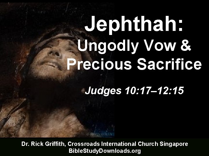 Jephthah: Ungodly Vow & Precious Sacrifice Judges 10: 17– 12: 15 Dr. Rick Griffith,