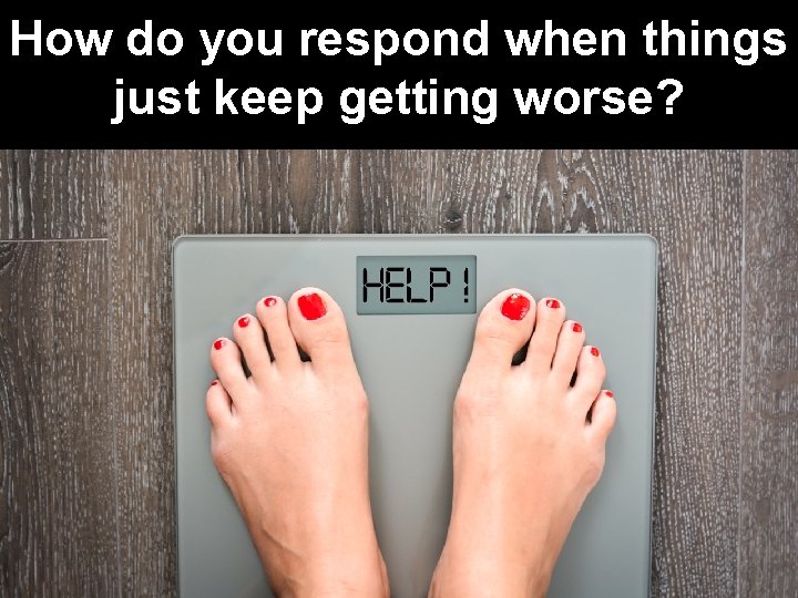 How do you respond when things just keep getting worse? 