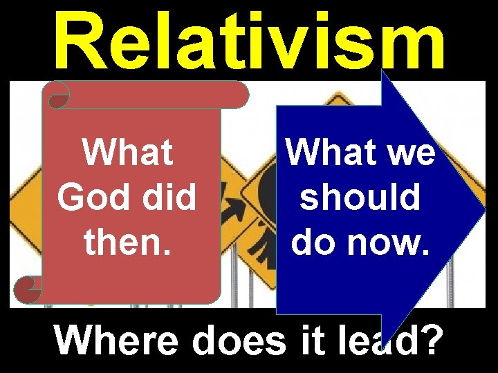 Relativism What God did then. What we should do now. Where does it lead?