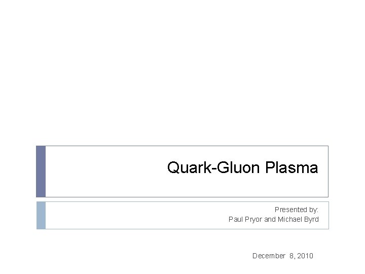 Quark-Gluon Plasma Presented by: Paul Pryor and Michael Byrd December 8, 2010 