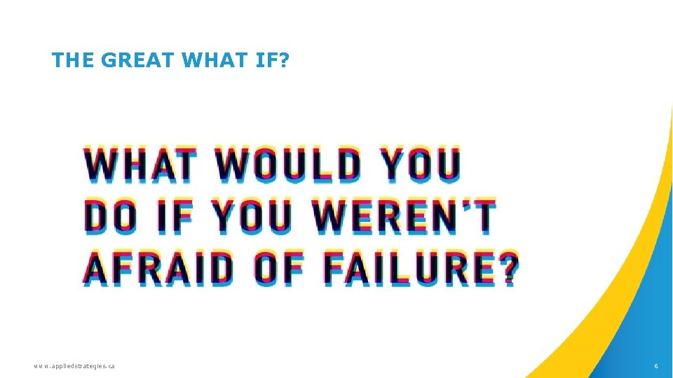 THE GREAT WHAT IF? www. appliedstrategies. ca 6 