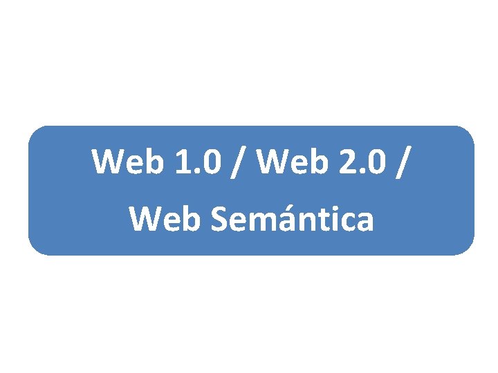 Web 1. 0 / Web 2. 0 / Web Semántica 