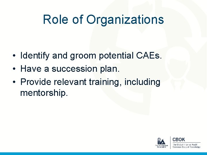 Role of Organizations • Identify and groom potential CAEs. • Have a succession plan.
