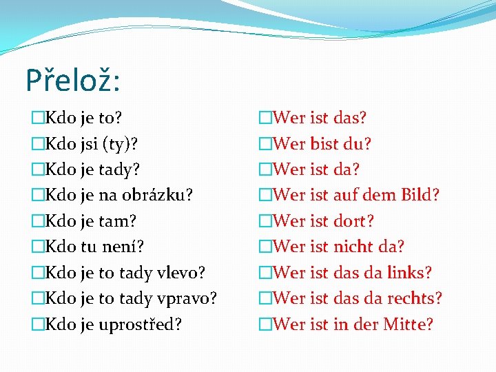 Přelož: �Kdo je to? �Kdo jsi (ty)? �Kdo je tady? �Kdo je na obrázku?