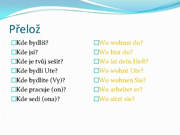 Přelož �Kde bydlíš? �Kde jsi? �Kde je tvůj sešit? �Kde bydlí Ute? �Kde bydlíte