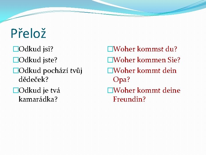 Přelož �Odkud jsi? �Odkud jste? �Odkud pochází tvůj dědeček? �Odkud je tvá kamarádka? �Woher