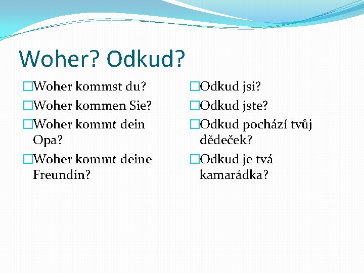 Woher? Odkud? �Woher kommst du? �Woher kommen Sie? �Woher kommt dein Opa? �Woher kommt