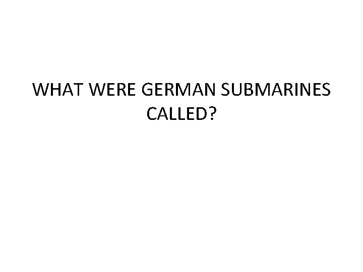 WHAT WERE GERMAN SUBMARINES CALLED? 