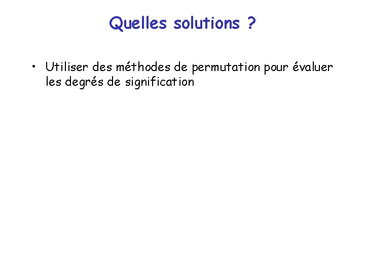 Quelles solutions ? • Utiliser des méthodes de permutation pour évaluer les degrés de Quelles solutions ? • Utiliser des méthodes de permutation pour évaluer les degrés de