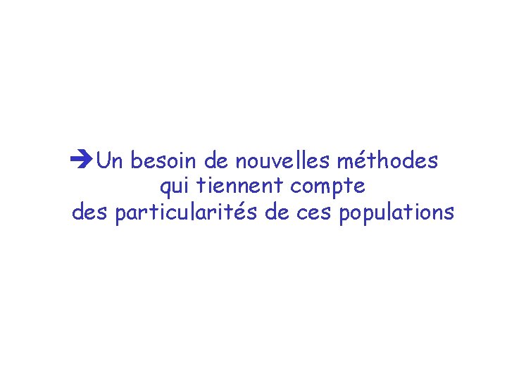 èUn besoin de nouvelles méthodes qui tiennent compte des particularités de ces populations èUn besoin de nouvelles méthodes qui tiennent compte des particularités de ces populations